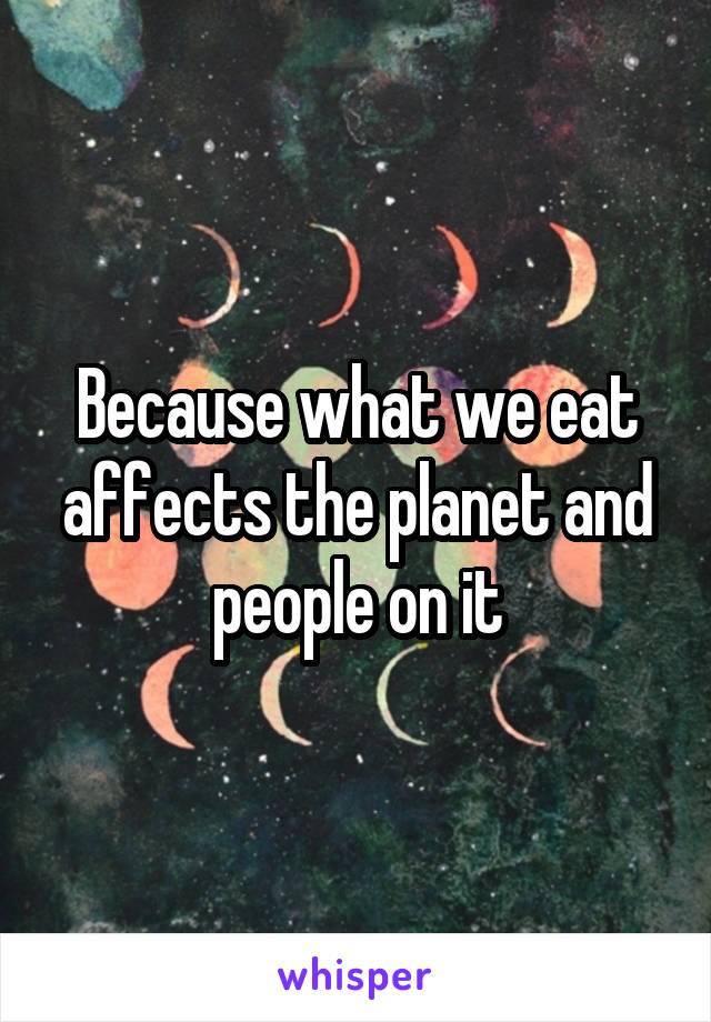 Because what we eat affects the planet and people on it