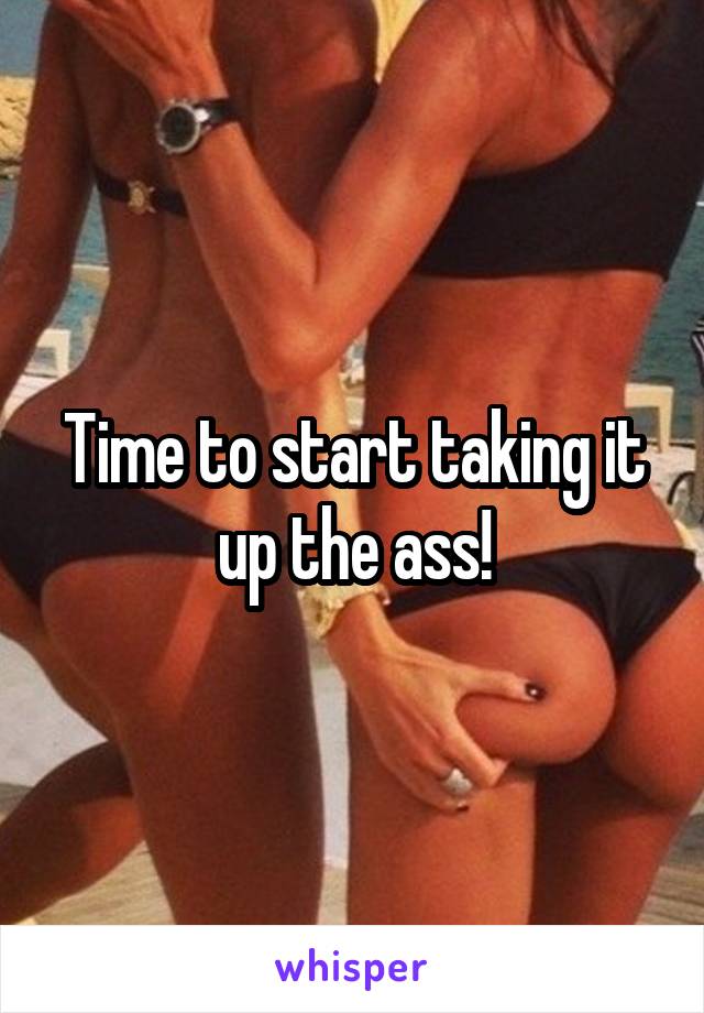 Time to start taking it up the ass!