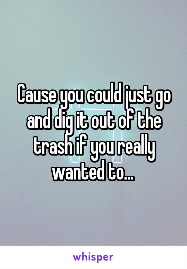 Cause you could just go and dig it out of the trash if you really wanted to... 