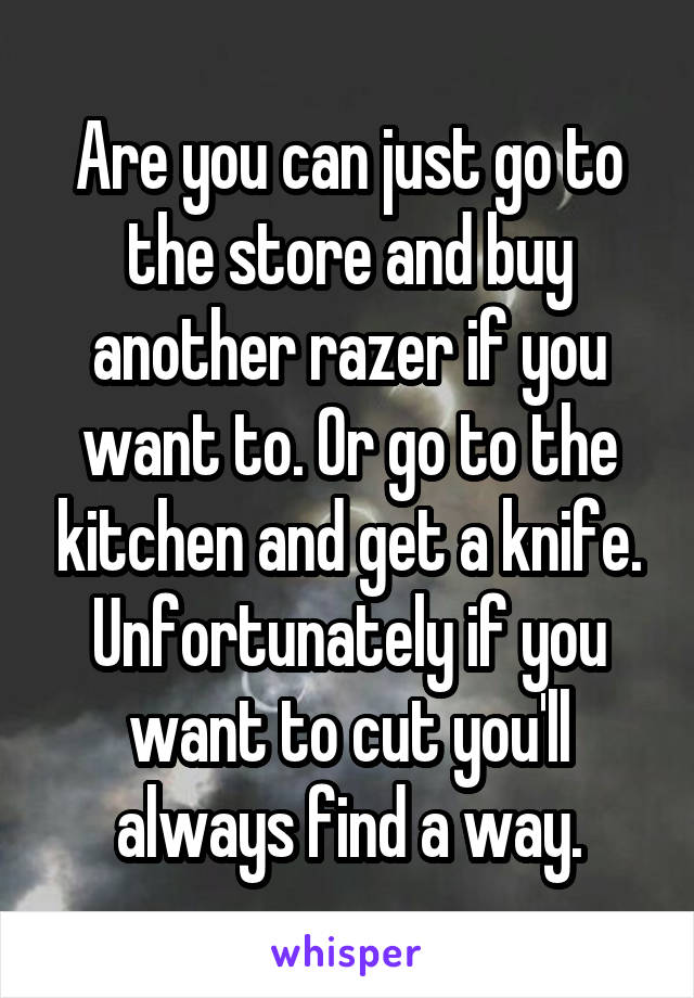 Are you can just go to the store and buy another razer if you want to. Or go to the kitchen and get a knife. Unfortunately if you want to cut you'll always find a way.