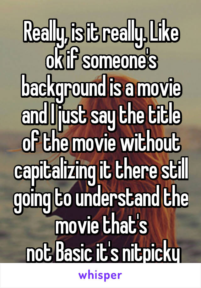 Really, is it really. Like ok if someone's background is a movie and I just say the title of the movie without capitalizing it there still going to understand the movie that's
 not Basic it's nitpicky