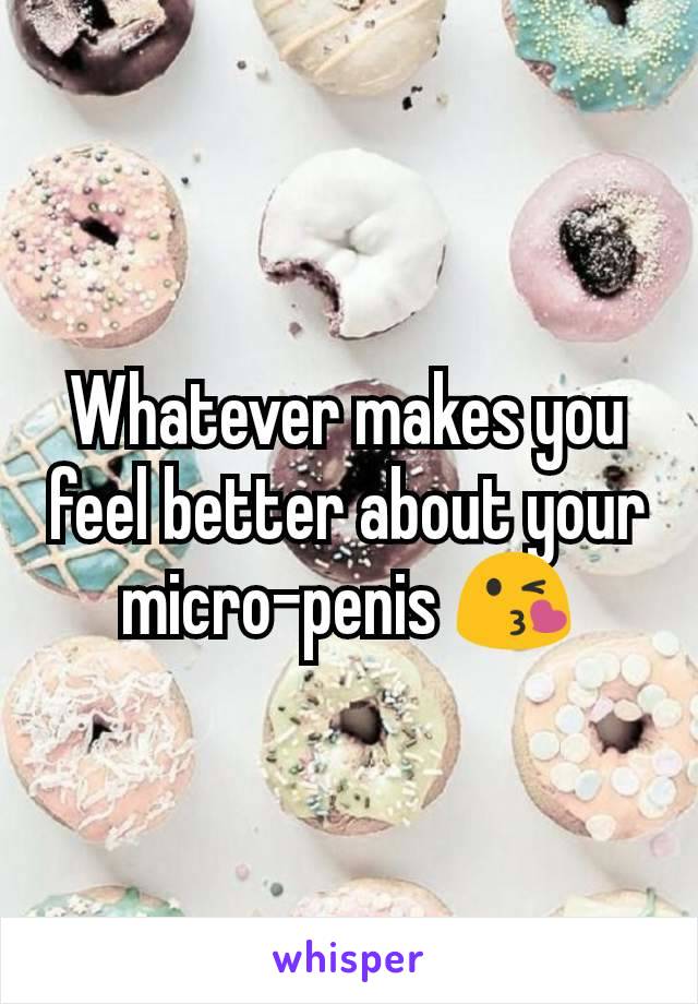 Whatever makes you feel better about your micro-penis 😘