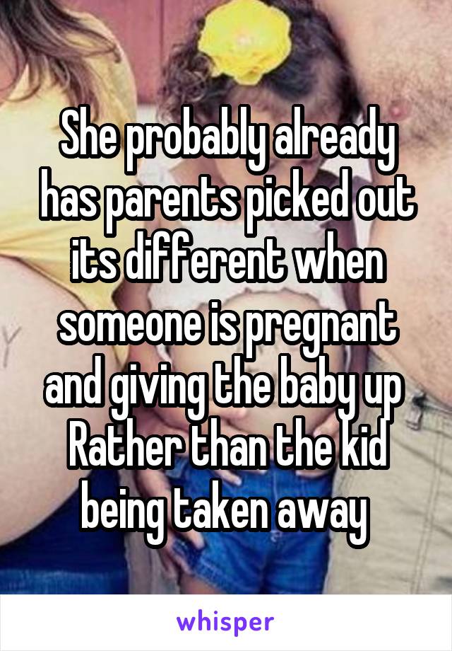 She probably already has parents picked out its different when someone is pregnant and giving the baby up 
Rather than the kid being taken away 