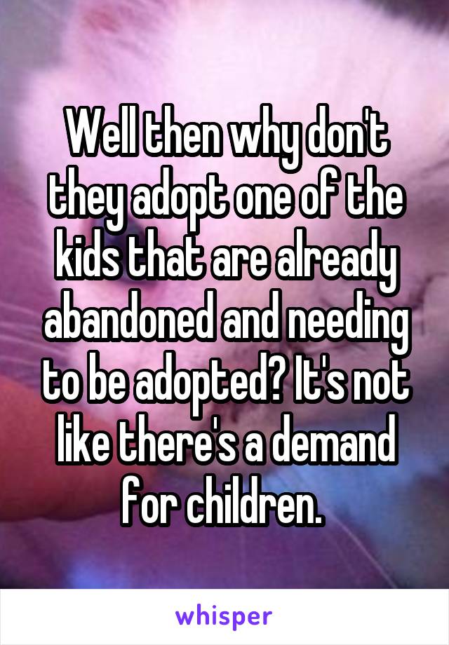 Well then why don't they adopt one of the kids that are already abandoned and needing to be adopted? It's not like there's a demand for children. 