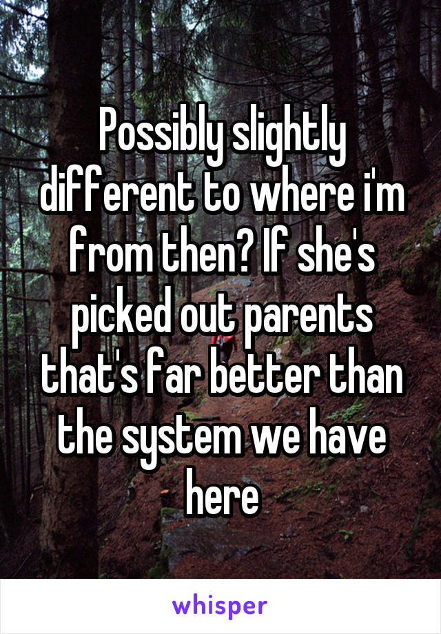 Possibly slightly different to where i'm from then? If she's picked out parents that's far better than the system we have here