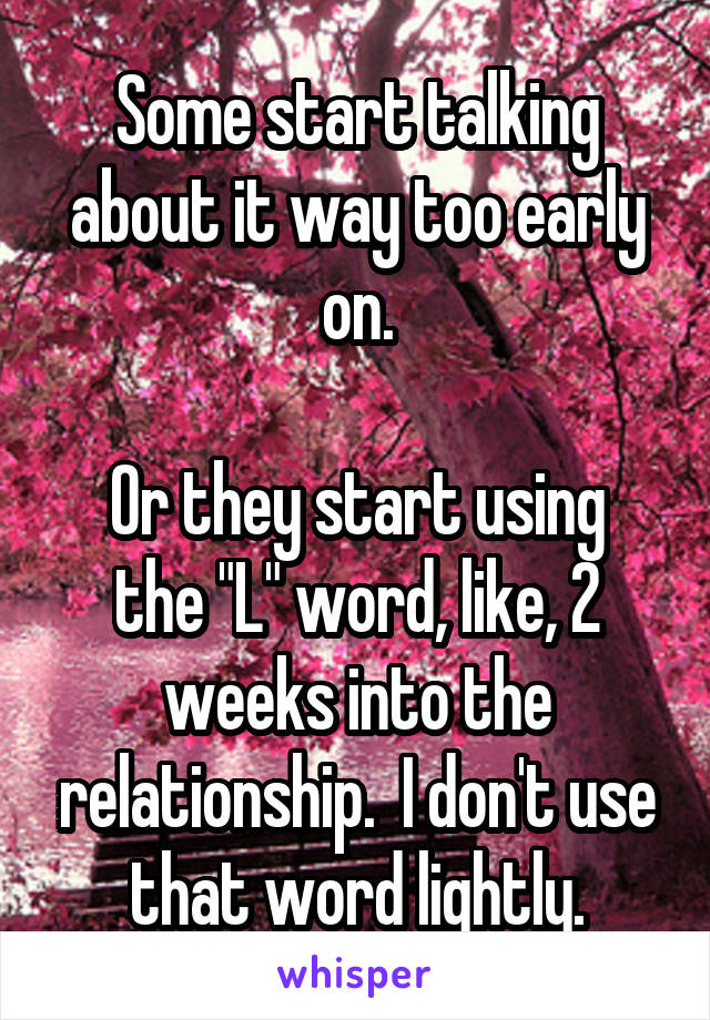 Some start talking about it way too early on.

Or they start using the "L" word, like, 2 weeks into the relationship.  I don't use that word lightly.