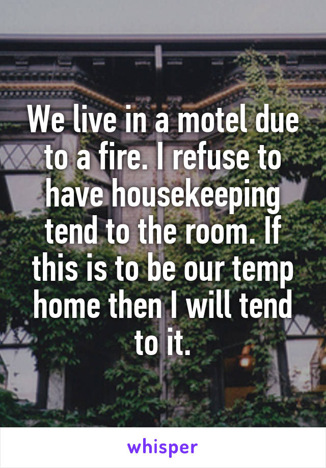 We live in a motel due to a fire. I refuse to have housekeeping tend to the room. If this is to be our temp home then I will tend to it.