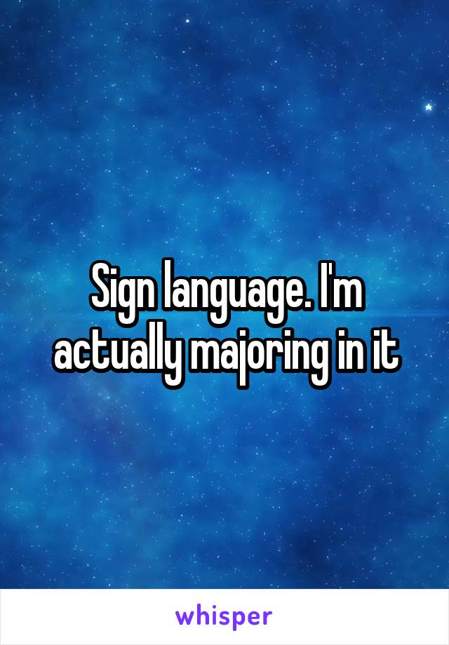 Sign language. I'm actually majoring in it