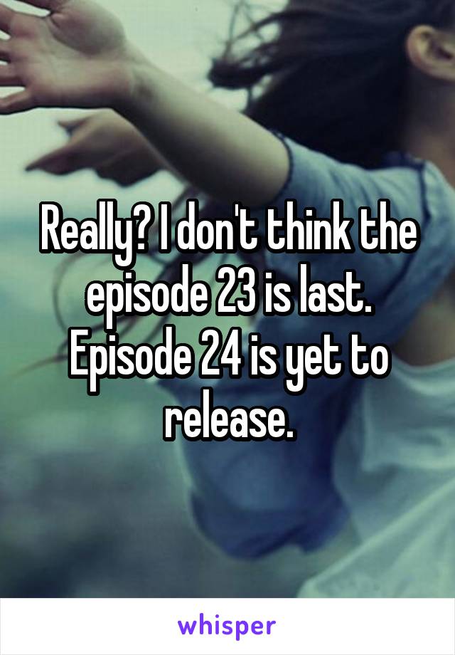 Really? I don't think the episode 23 is last. Episode 24 is yet to release.