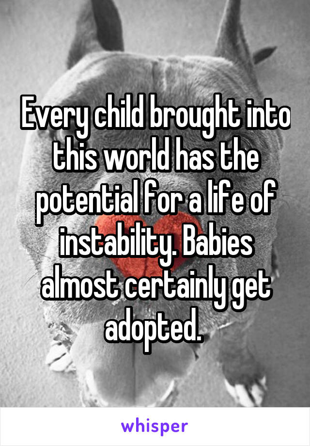 Every child brought into this world has the potential for a life of instability. Babies almost certainly get adopted. 