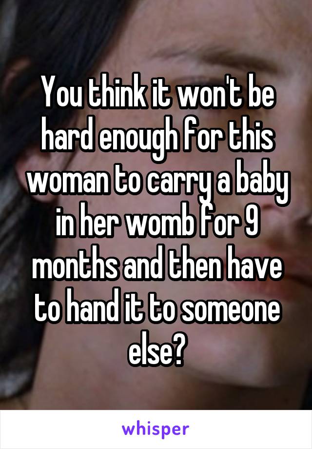 You think it won't be hard enough for this woman to carry a baby in her womb for 9 months and then have to hand it to someone else?