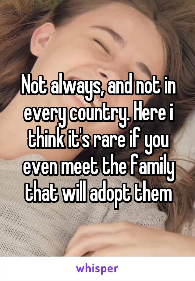 Not always, and not in every country. Here i think it's rare if you even meet the family that will adopt them