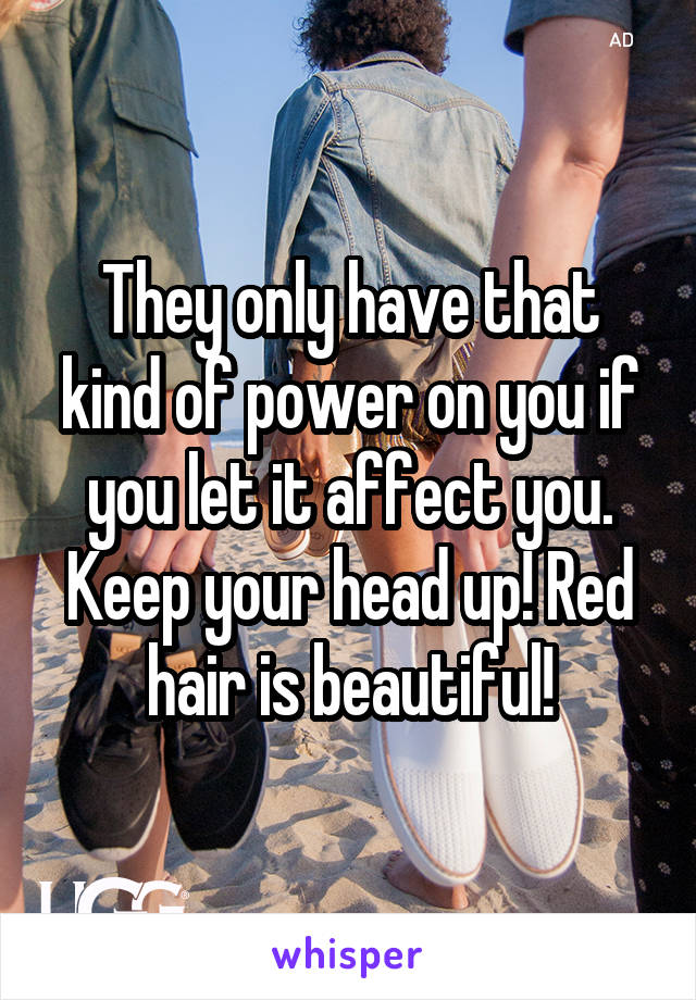 They only have that kind of power on you if you let it affect you. Keep your head up! Red hair is beautiful!