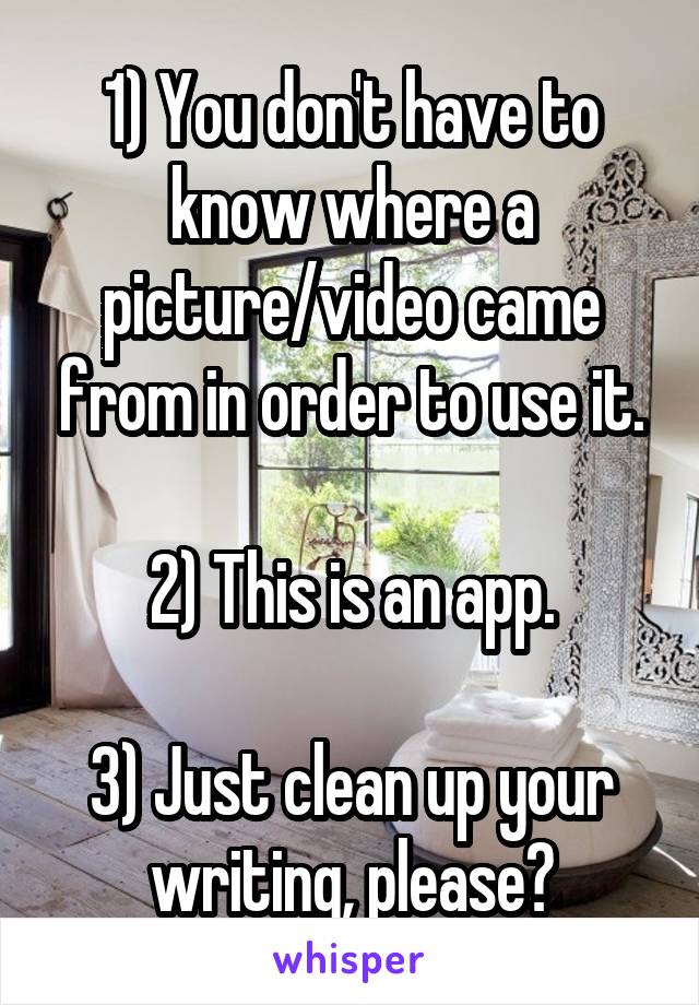 1) You don't have to know where a picture/video came from in order to use it.

2) This is an app.

3) Just clean up your writing, please?