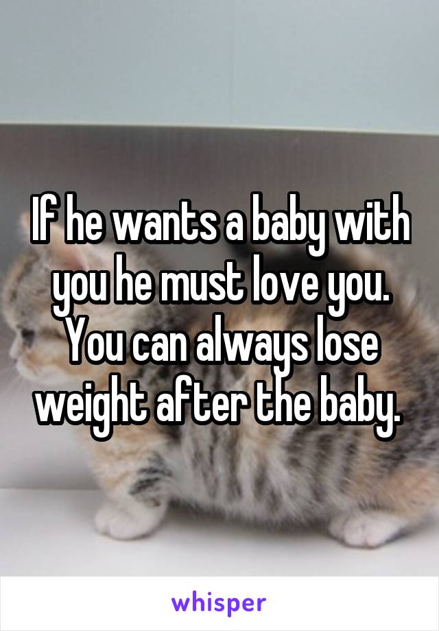 If he wants a baby with you he must love you. You can always lose weight after the baby. 