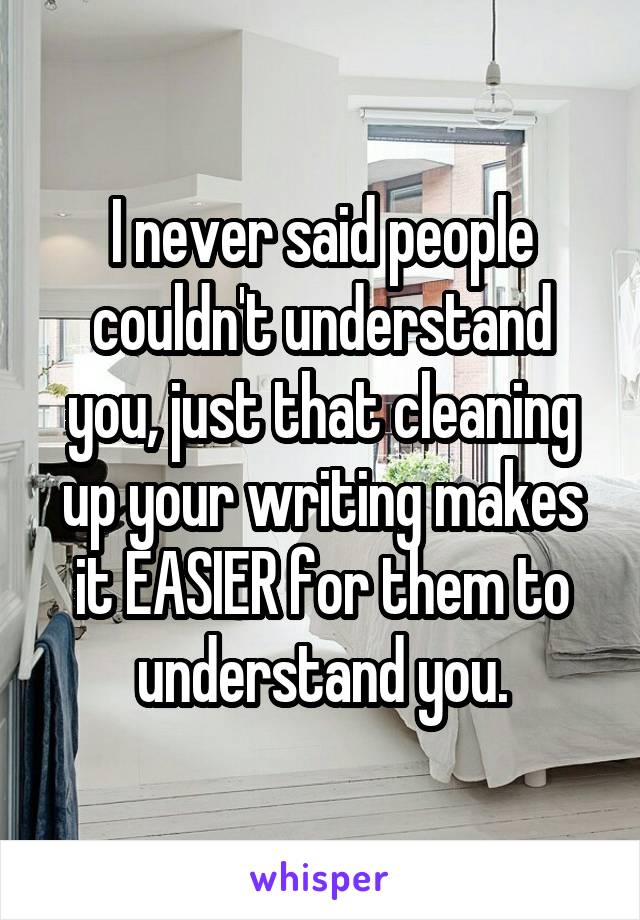 I never said people couldn't understand you, just that cleaning up your writing makes it EASIER for them to understand you.