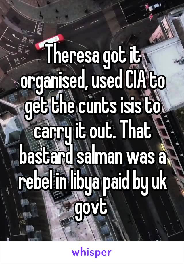 Theresa got it organised, used CIA to get the cunts isis to carry it out. That bastard salman was a rebel in libya paid by uk govt 