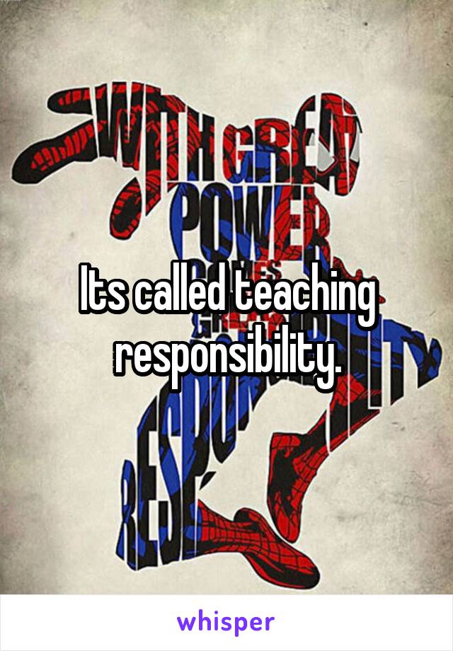 Its called teaching responsibility.