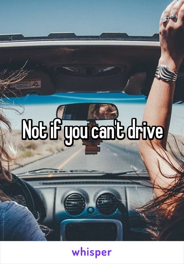 Not if you can't drive