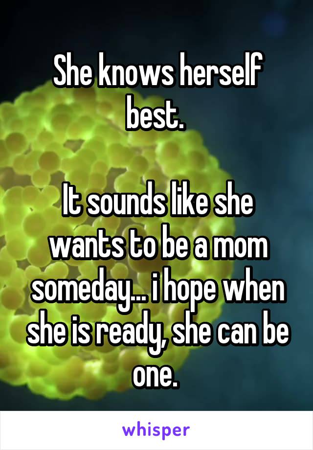 She knows herself best. 

It sounds like she wants to be a mom someday... i hope when she is ready, she can be one. 