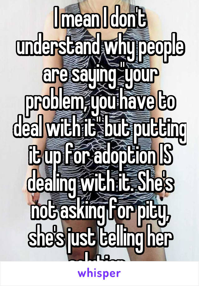 I mean I don't understand why people are saying "your problem, you have to deal with it" but putting it up for adoption IS dealing with it. She's not asking for pity, she's just telling her solution. 