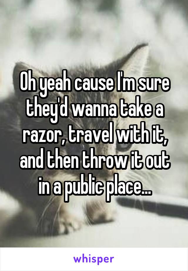 Oh yeah cause I'm sure they'd wanna take a razor, travel with it, and then throw it out in a public place...