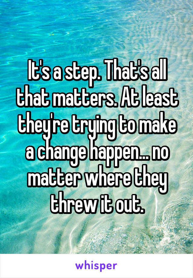 It's a step. That's all that matters. At least they're trying to make a change happen... no matter where they threw it out.