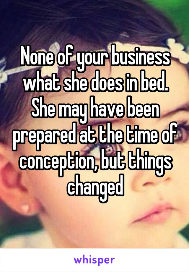 None of your business what she does in bed. She may have been prepared at the time of conception, but things changed
 