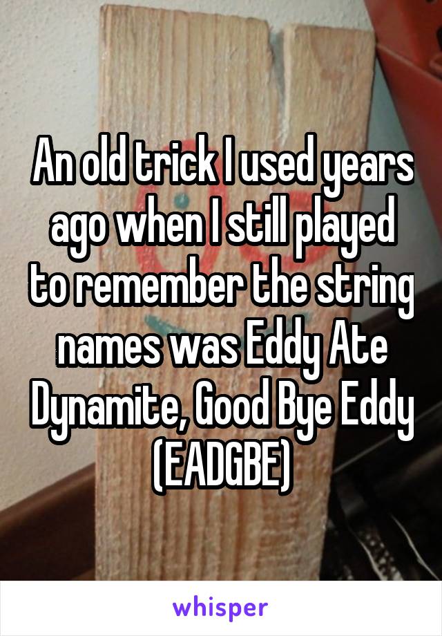 An old trick I used years ago when I still played to remember the string names was Eddy Ate Dynamite, Good Bye Eddy (EADGBE)