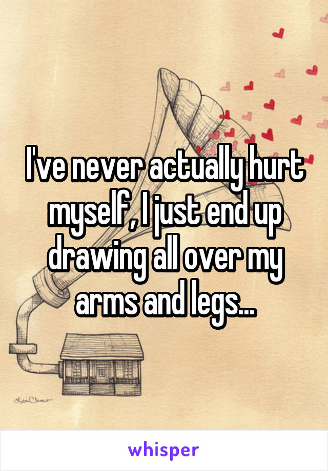 I've never actually hurt myself, I just end up drawing all over my arms and legs...