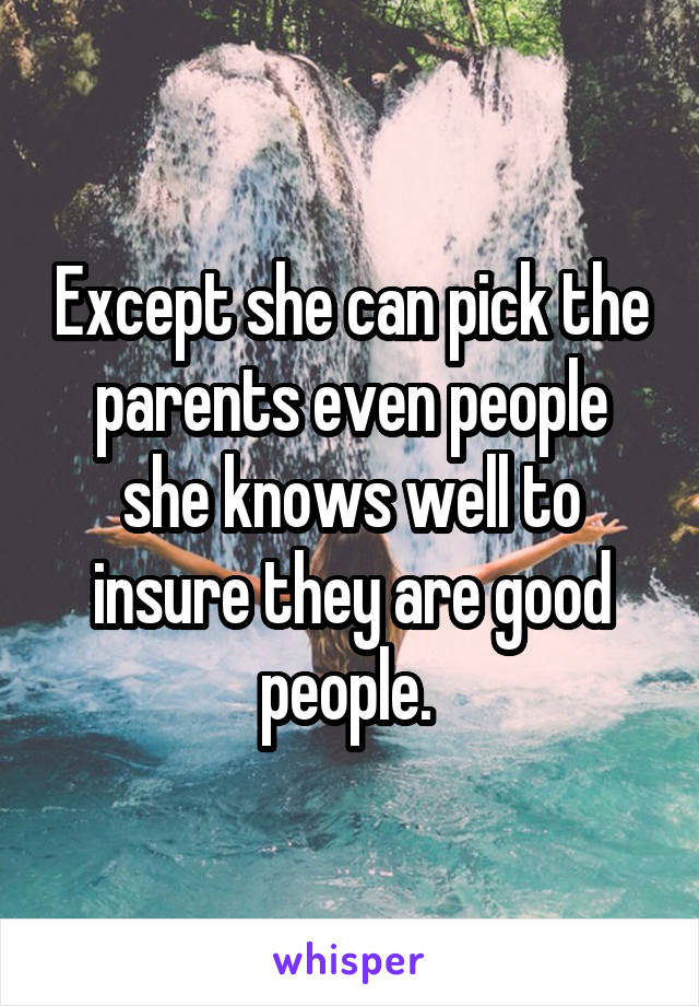 Except she can pick the parents even people she knows well to insure they are good people. 