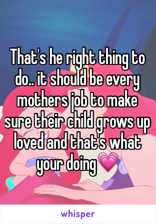 That's he right thing to do.. it should be every mothers job to make sure their child grows up loved and that's what your doing💗