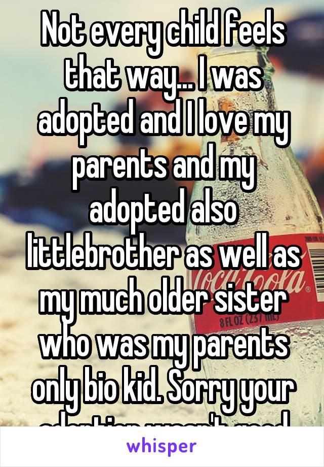 Not every child feels that way... I was adopted and I love my parents and my adopted also littlebrother as well as my much older sister who was my parents only bio kid. Sorry your adoption wasn't good