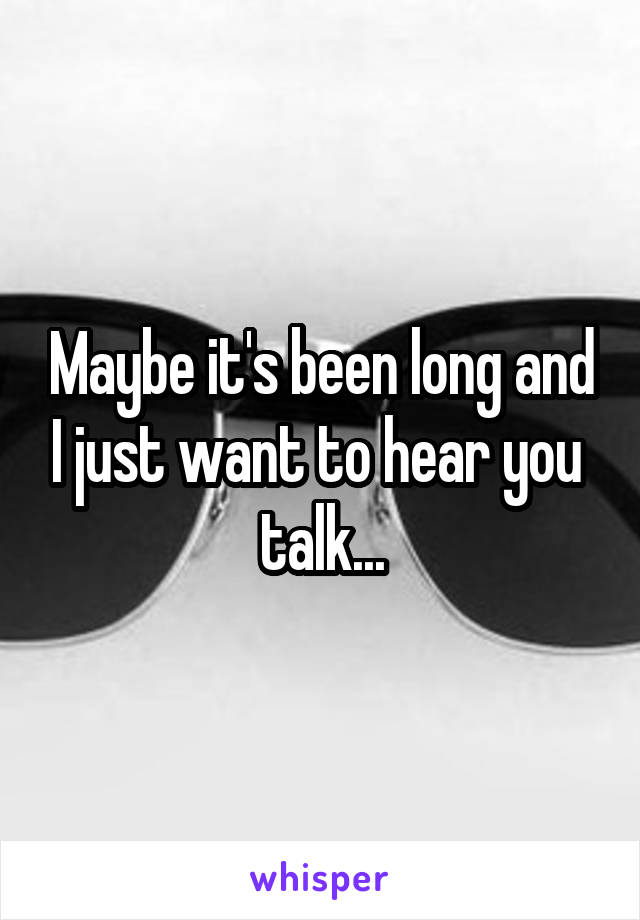 Maybe it's been long and I just want to hear you  talk...