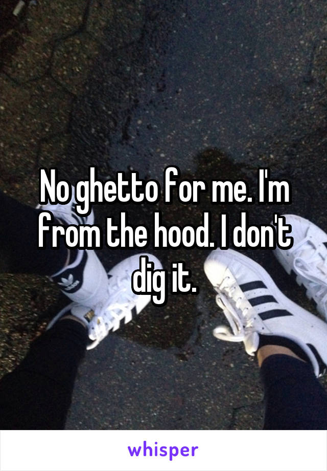 No ghetto for me. I'm from the hood. I don't dig it.