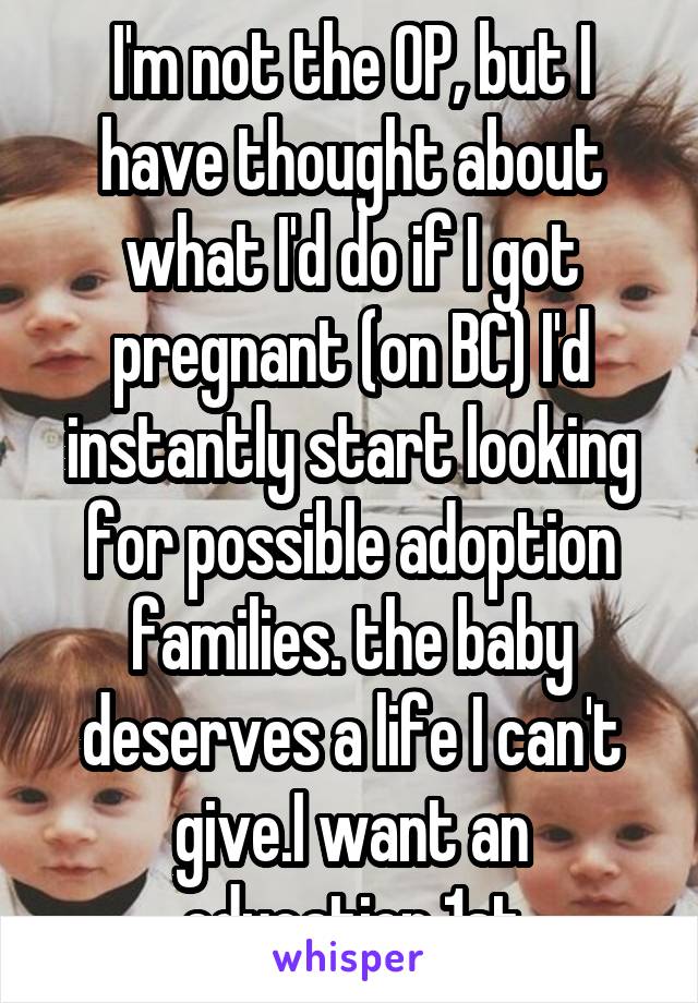 I'm not the OP, but I have thought about what I'd do if I got pregnant (on BC) I'd instantly start looking for possible adoption families. the baby deserves a life I can't give.I want an education 1st