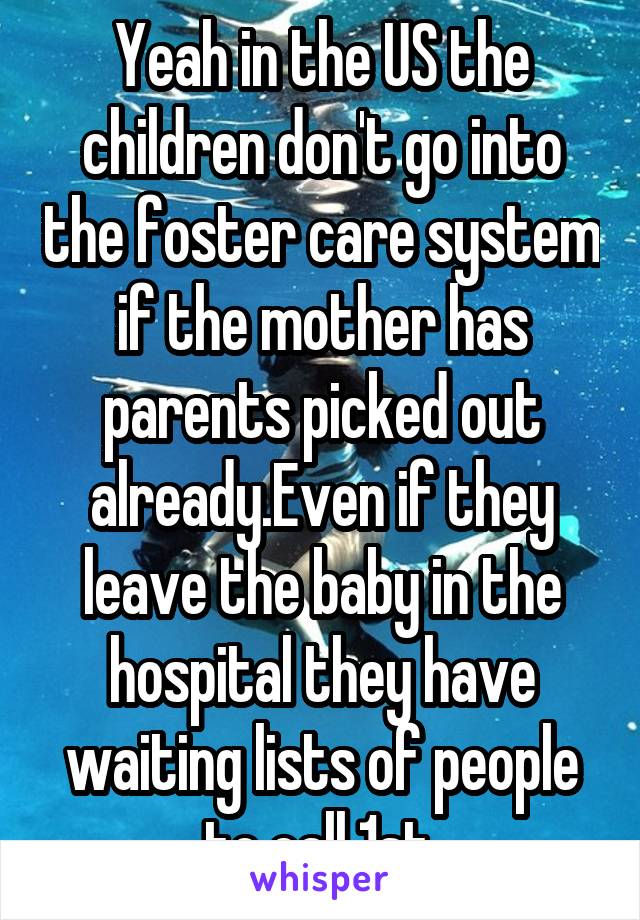 Yeah in the US the children don't go into the foster care system if the mother has parents picked out already.Even if they leave the baby in the hospital they have waiting lists of people to call 1st.