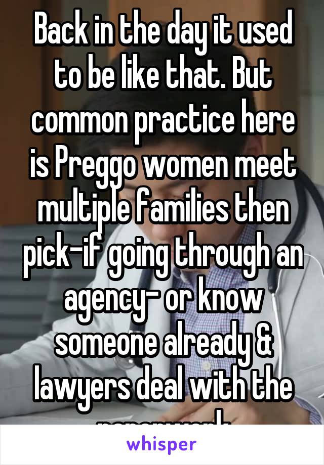 Back in the day it used to be like that. But common practice here is Preggo women meet multiple families then pick-if going through an agency- or know someone already & lawyers deal with the paperwork