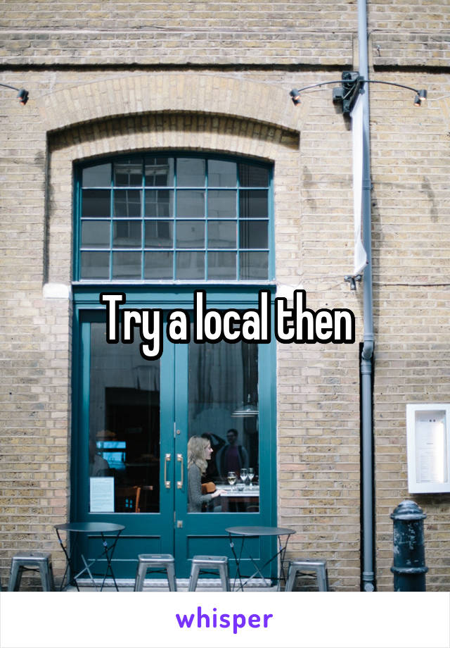 Try a local then