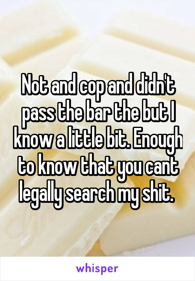 Not and cop and didn't pass the bar the but I know a little bit. Enough to know that you cant legally search my shit. 