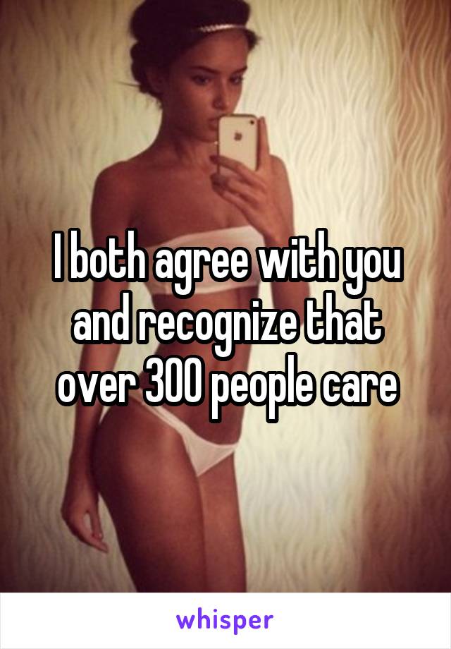 I both agree with you and recognize that over 300 people care