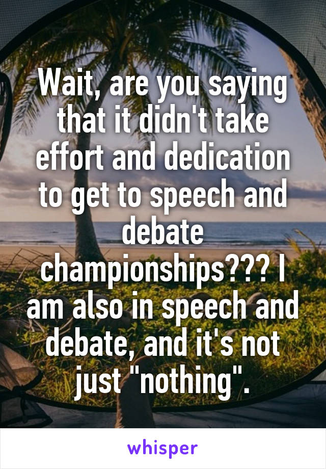 Wait, are you saying that it didn't take effort and dedication to get to speech and debate championships??? I am also in speech and debate, and it's not just "nothing".