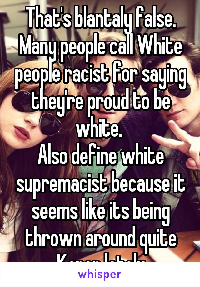 That's blantaly false. Many people call White people racist for saying they're proud to be white. 
Also define white supremacist because it seems like its being thrown around quite Karen lately