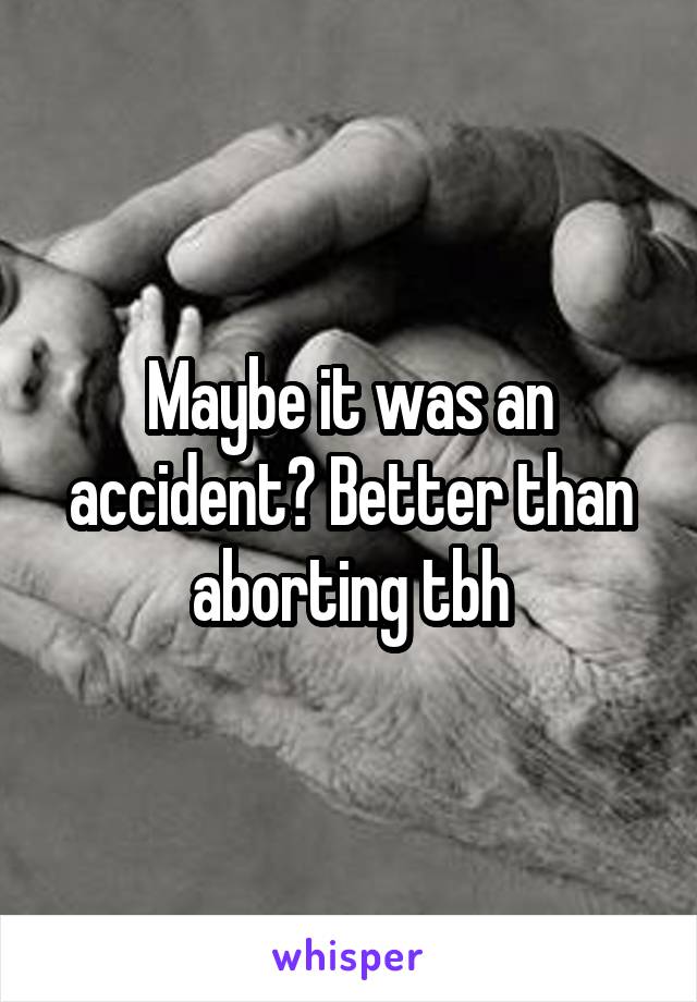 Maybe it was an accident? Better than aborting tbh