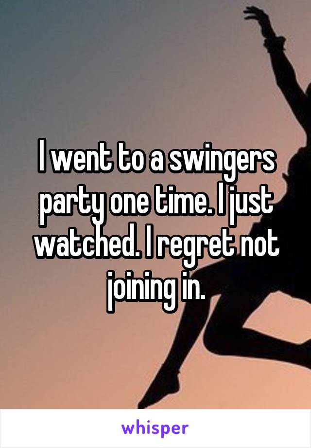 I went to a swingers party one time. I just watched. I regret not joining in.