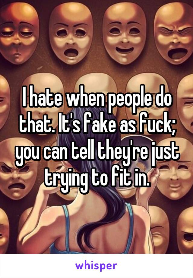 I hate when people do that. It's fake as fuck; you can tell they're just trying to fit in.