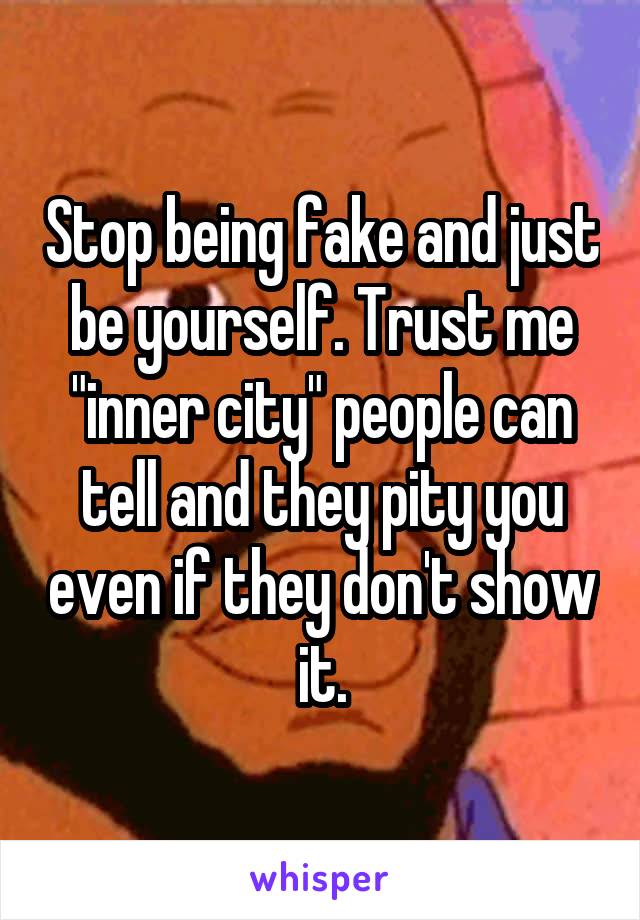 Stop being fake and just be yourself. Trust me "inner city" people can tell and they pity you even if they don't show it.