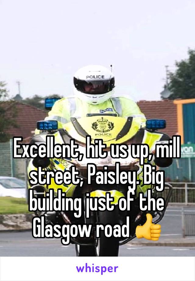 Excellent, hit us up, mill street, Paisley. Big building just of the Glasgow road 👍 