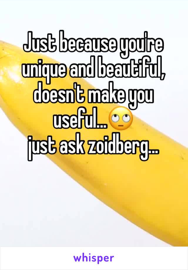 Just because you're unique and beautiful, doesn't make you useful...🙄
just ask zoidberg...