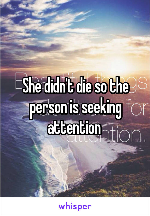 She didn't die so the person is seeking attention 